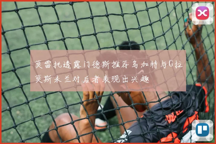 莫雷托透露门德斯推荐乌加特与G拉莫斯米兰对后者表现出兴趣