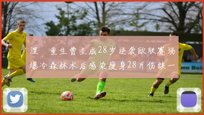 涅槃重生曹圭成28岁逆袭欧联赛场爆冷森林术后感染瘦身28斤伤缺一年