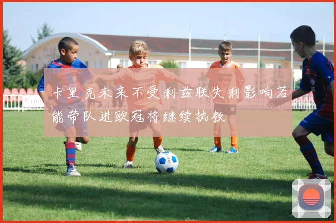 卡里克未来不受利兹联失利影响若能带队进欧冠将继续执教