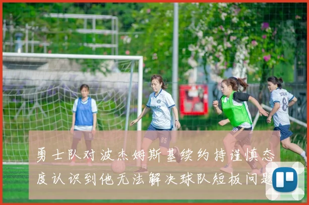 勇士队对波杰姆斯基续约持谨慎态度认识到他无法解决球队短板问题