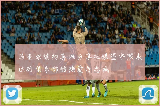 马奎尔续约喜讯分享社媒签字照表达对俱乐部的热爱与忠诚