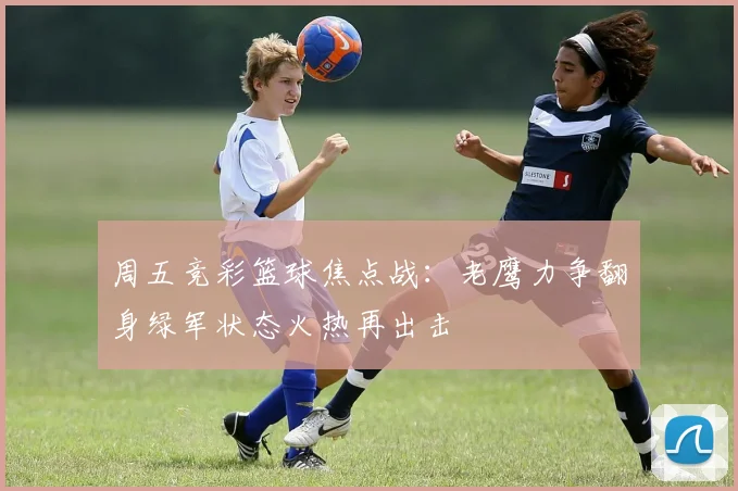 周五竞彩篮球焦点战：老鹰力争翻身绿军状态火热再出击