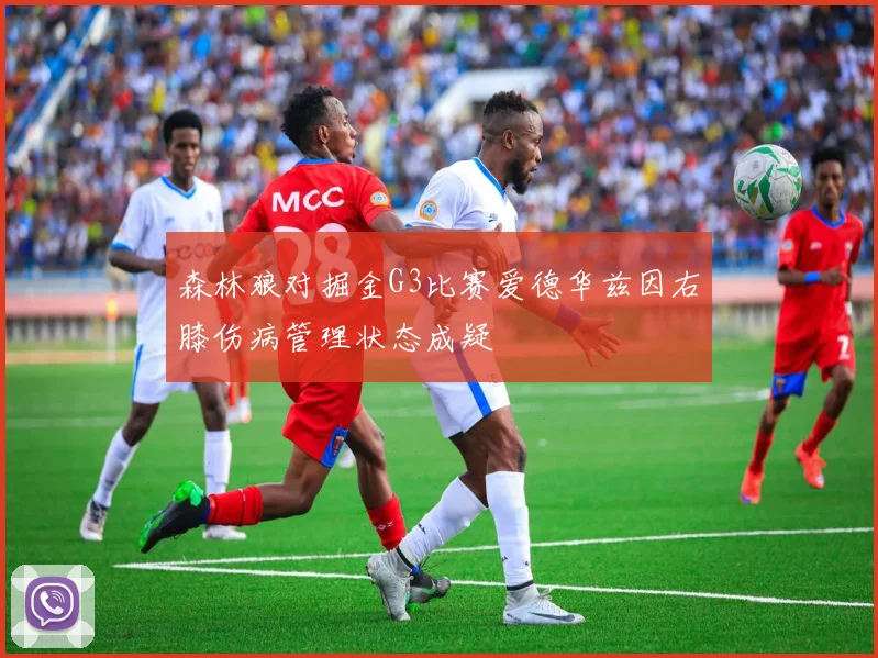 森林狼对掘金G3比赛爱德华兹因右膝伤病管理状态成疑
