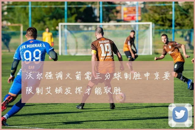 沃尔强调火箭需三分球制胜申京要限制艾顿发挥才能取胜