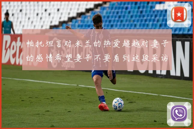 帕托坦言对米兰的热爱超越对妻子的感情希望妻子不要看到这段采访