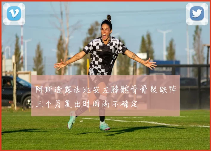 阿斯透露法比安左膝髌骨骨裂缺阵三个月复出时间尚不确定
