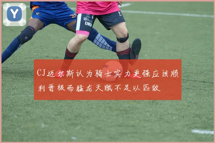 CJ迈尔斯认为骑士实力更强应该顺利晋级而猛龙天赋不足以匹敌