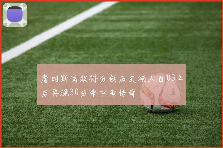 詹姆斯高效得分创历史湖人自03年后再现30分命中率传奇