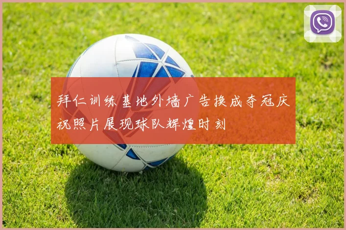 拜仁训练基地外墙广告换成夺冠庆祝照片展现球队辉煌时刻