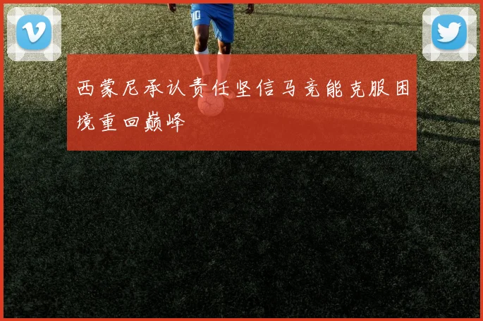 西蒙尼承认责任坚信马竞能克服困境重回巅峰