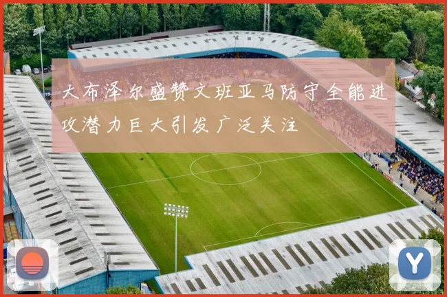 大布泽尔盛赞文班亚马防守全能进攻潜力巨大引发广泛关注