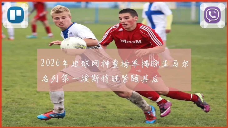 2026年进球网神童榜单揭晓亚马尔名列第一埃斯特旺紧随其后