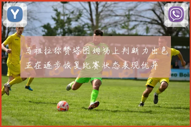 马祖拉称赞塔图姆场上判断力出色正在逐步恢复比赛状态表现优异