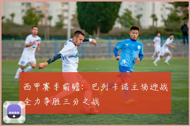 西甲赛季前瞻：巴列卡诺主场迎战全力争胜三分之战