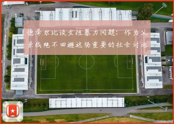 德泽尔比谈女性暴力问题：作为父亲我绝不回避这场重要的社会讨论