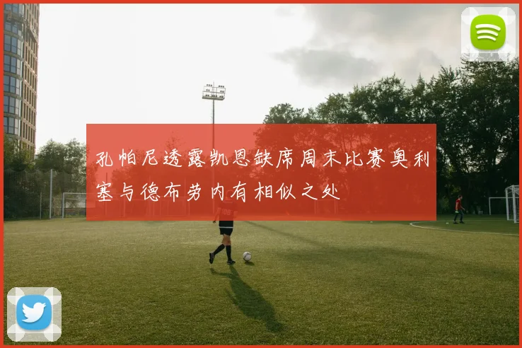 孔帕尼透露凯恩缺席周末比赛奥利塞与德布劳内有相似之处