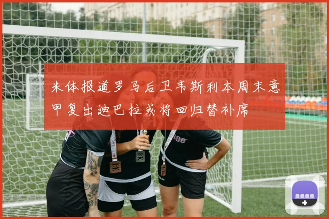 米体报道罗马后卫韦斯利本周末意甲复出迪巴拉或将回归替补席