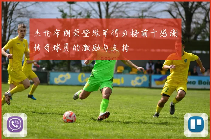 杰伦布朗荣登绿军得分榜前十感谢传奇球员的激励与支持