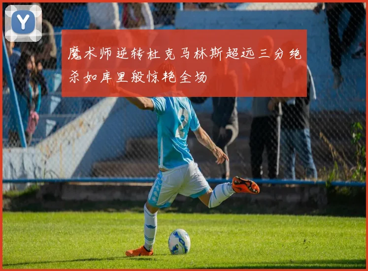 魔术师逆转杜克马林斯超远三分绝杀如库里般惊艳全场