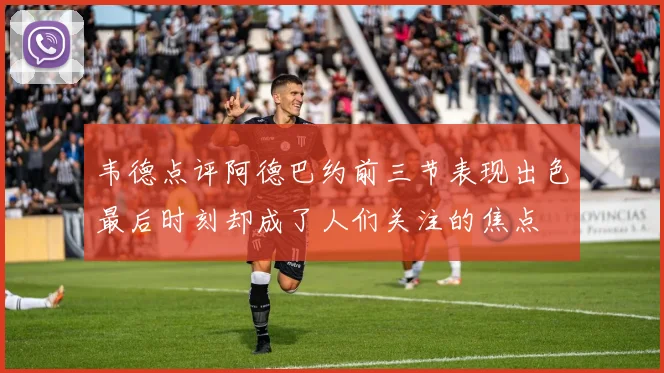 韦德点评阿德巴约前三节表现出色最后时刻却成了人们关注的焦点