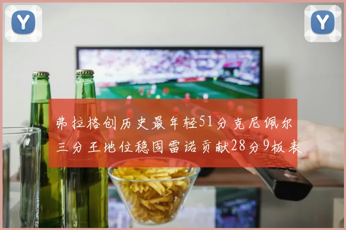 弗拉格创历史最年轻51分克尼佩尔三分王地位稳固雷诺贡献28分9板表现出色