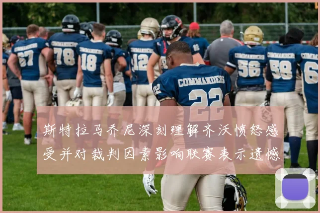 斯特拉马乔尼深刻理解齐沃愤怒感受并对裁判因素影响联赛表示遗憾