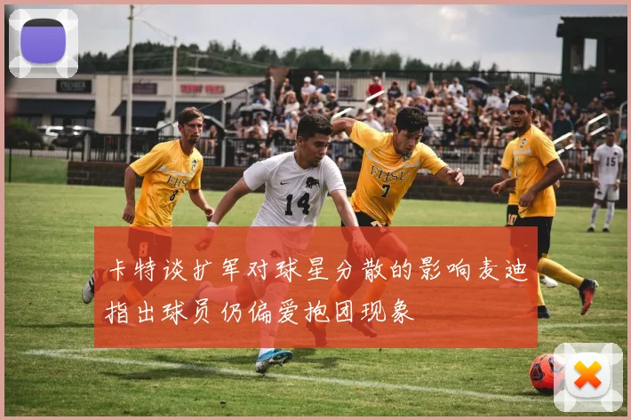 卡特谈扩军对球星分散的影响麦迪指出球员仍偏爱抱团现象