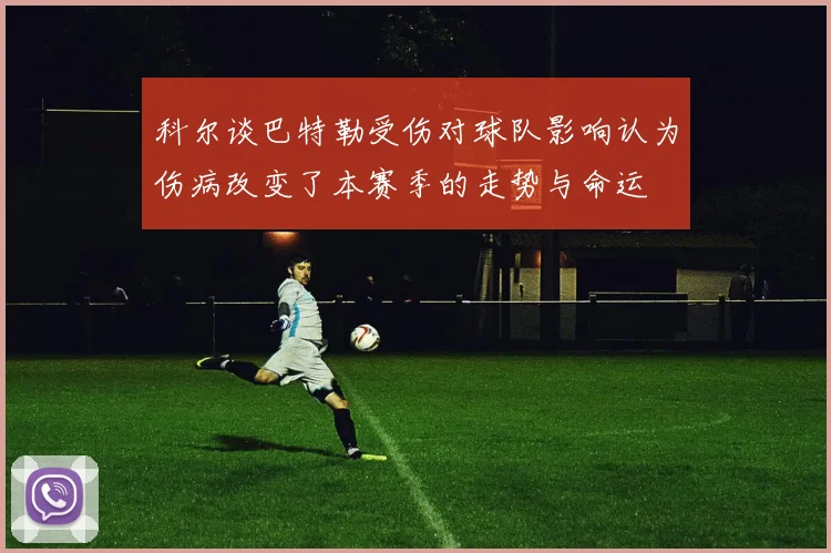 科尔谈巴特勒受伤对球队影响认为伤病改变了本赛季的走势与命运