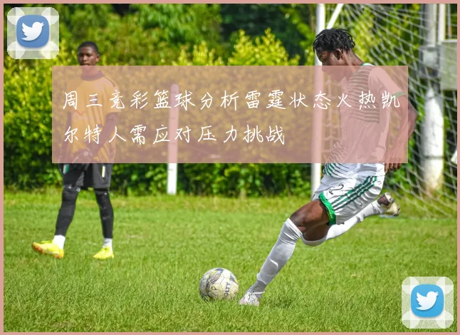 周三竞彩篮球分析雷霆状态火热凯尔特人需应对压力挑战