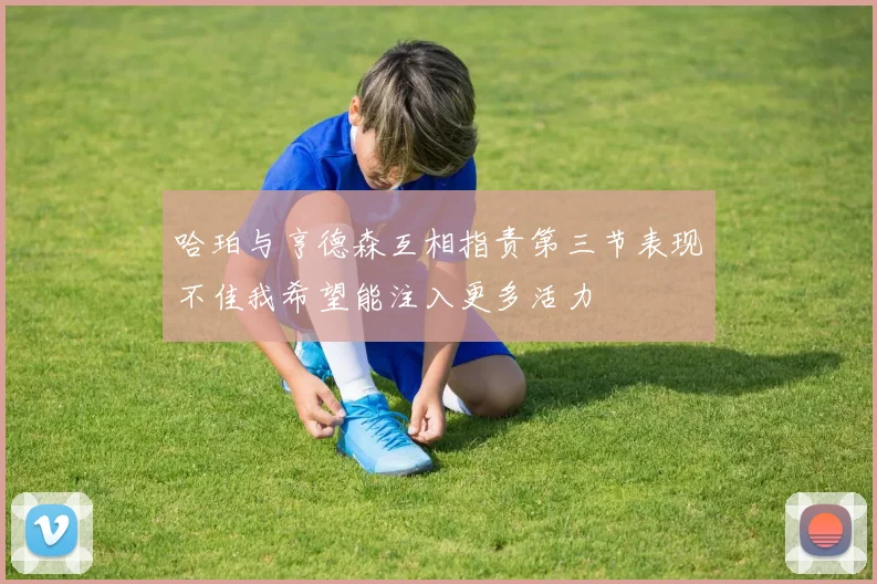 哈珀与亨德森互相指责第三节表现不佳我希望能注入更多活力