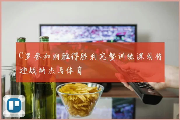 C罗参加利雅得胜利完整训练课或将迎战纳杰马体育