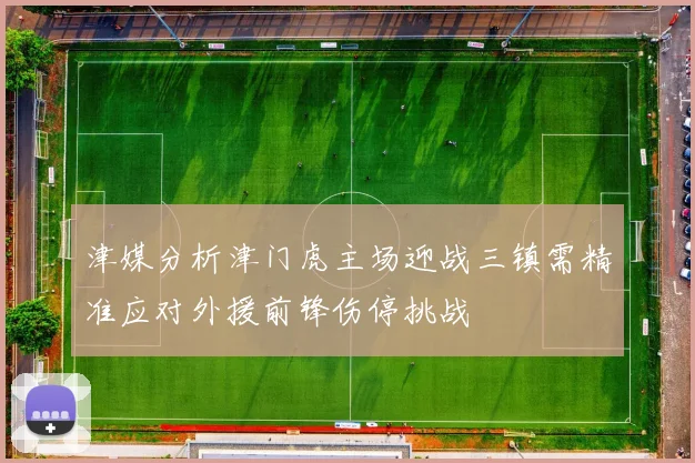 津媒分析津门虎主场迎战三镇需精准应对外援前锋伤停挑战