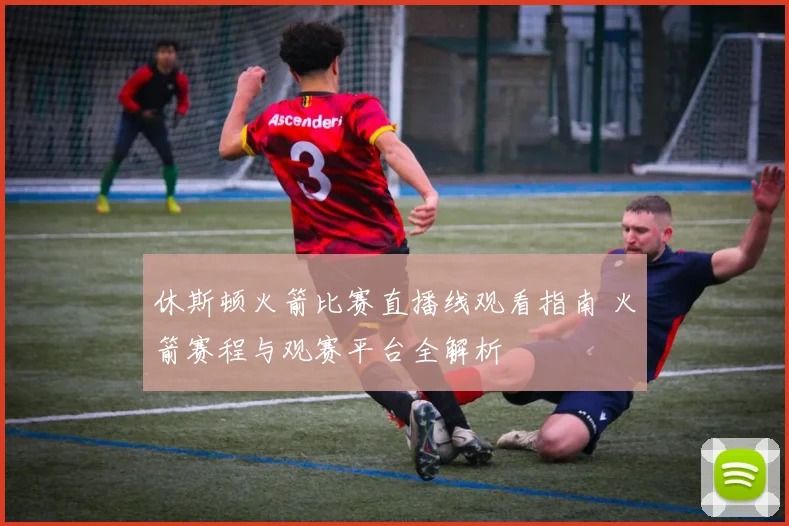休斯顿火箭比赛直播线观看指南 火箭赛程与观赛平台全解析