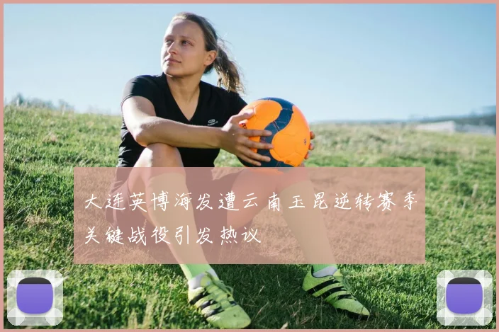 大连英博海发遭云南玉昆逆转赛季关键战役引发热议