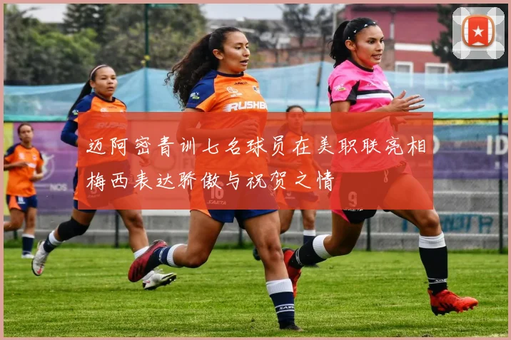 迈阿密青训七名球员在美职联亮相梅西表达骄傲与祝贺之情